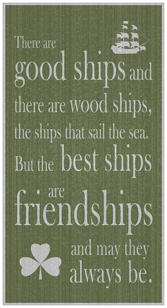 there are good ships and there are wood ships, the ships that sail the sea, but the best ships are friends and may they always be