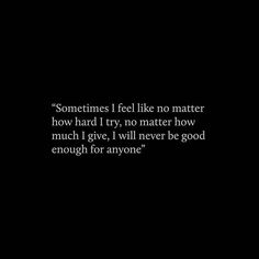 someones i feel like no matter how hard i try, no matter how much i give, i will never be good enough for anyone