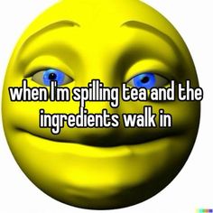 a smiley face with the words when i'm spilling tea and the ingredients walk in