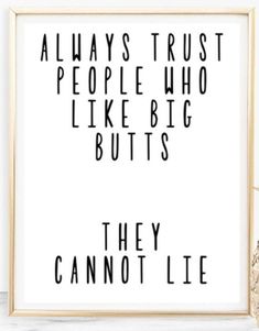 a black and white poster with the words always trust people who like big butts they cannot