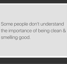 some people don't understand that the importance of being clean and smelling good