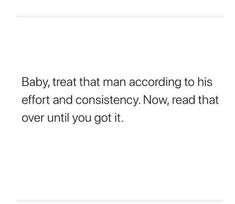 a white background with the words baby, treat that man according to his effort and constency now, read that over until you got it