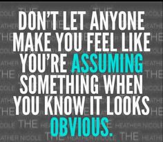 a quote that says don't let anyone make you feel like you're assuming something when you know it looks obvious