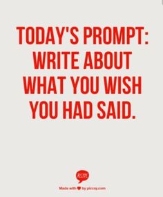 a quote that says today's prompt write about what you wish you had said