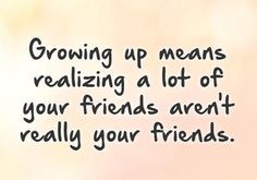 a quote about growing up means realizing plot of your friends aren't really your friends