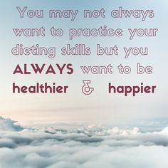 there is a quote that says you may not always want to practice your dieting skills but you always want to be healthier and happier