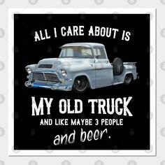 an old truck with the words, all i care about is my old truck and like maybe 3 people and beer