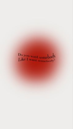 a red circle with the words, do you want somebody like i want somebody?