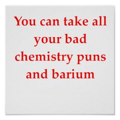 a poster with the words you can take all your bad chemistry puns and barium