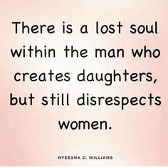 there is a lost soul within the man who creates daughters, but still disrespects women