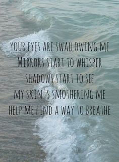 an ocean with the words you've are shallowing me mirrors start to whisper shadows start to see my skin's smothering me help me find a way to breathe