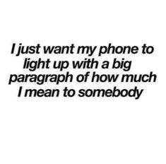 the words i just want my phone to light up with a big paragraph of how much i mean to somebody