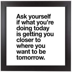 a quote that says ask yourself if what you're doing today is getting you closer to where you want to be tomorrow