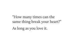 a quote that says how many times can the same thing break your heart? as long as you love it