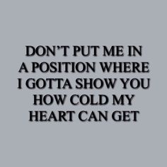 the words don't put me in a position where i gota show you how cold my heart can get