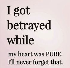 i got betraved while my heart was pure i'll never forget that