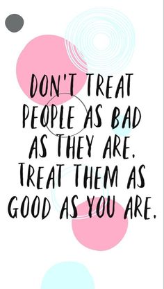 a quote that reads, don't treat people as bad as they are treat them as good as you are