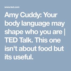 the text says, any cuddy your body language may shape who you are ted talk this one isn't about food but its useful