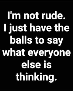 a quote that says i'm not rude i just have the balls to say what everyone else is thinking