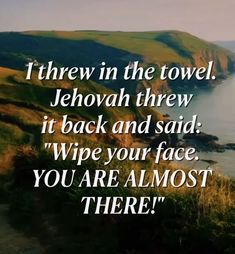 there is a quote that says, i threw in the towel jehovah threw it back and said wipe your face you are almost there