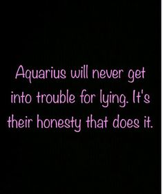 the words aquarius will never get into trouble for lying it's their honesty that does it