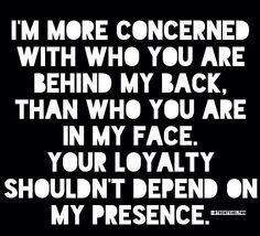 a black and white quote with the words i'm more concerned with who you are behind my back, than who you are in my face