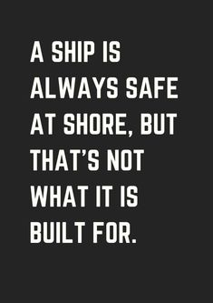 a ship is always safe at shore, but that's not what it is built for