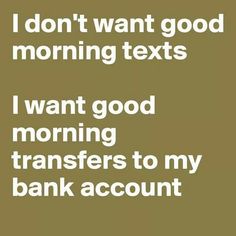 i don't want good morning texts i want good morning transferers to my bank account