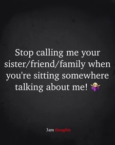 a quote that says stop calling me your sister / friend / family when you're sitting somewhere talking about me