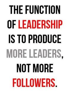 the function of leadership is to produce more leaders, not more followers