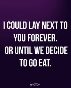 a quote that reads, i could lay next to you forever or until we decide to go eat