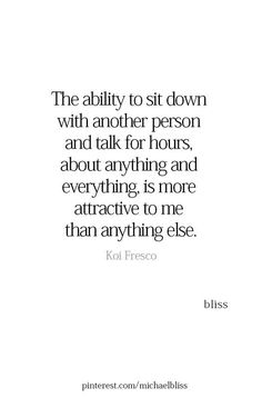 the ability to sit down with another person and talk for hours, about anything and everything is more attractive to me than anything else