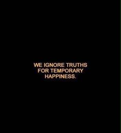 we ignore truths for temporary happiness