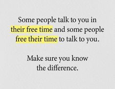 some people talk to you in their free time and some people free their time to talk to you make sure you know the difference