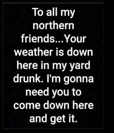 a black and white photo with the words to all my northern friends your weather is down here in my yard drunk i'm going need you to come down here and get it