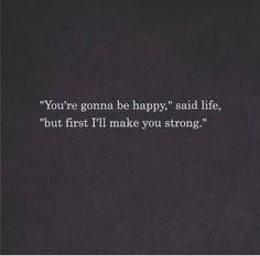 the quote you're going to be happy said life, but first i'll make you strong