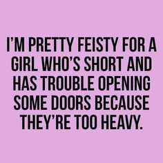 a quote that says i'm pretty feisty for a girl who's short and has trouble opening some doors because they're to heavy