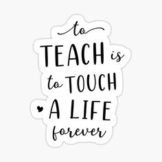 a black and white sticker that says to teach is to touch a life forever