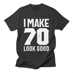 i make 70 look good t - shirt in black with white print on the front