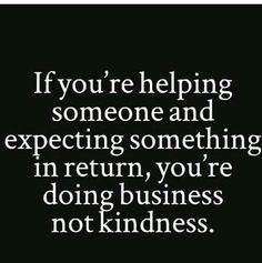 a quote that says if you're helping someone and expecting something in return, you're doing business not kindness