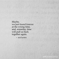 a piece of paper with a quote on it that says maybe, we just found forever at the wrong time, and somebody will pull us back together again