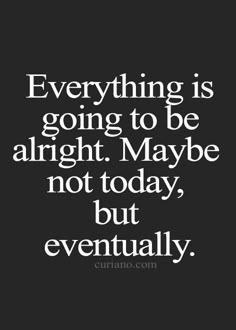 a quote that says everything is going to be alright maybe not today, but eventually