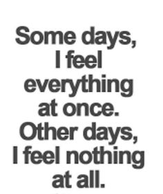 a quote that says some days i feel everything at once other days, i feel nothing at all