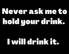 the words never ask me to hold your drink i will drink it