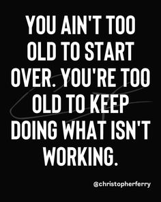 a black and white quote with the words you ain't too old to start over you're too old to keep doing what isn't working