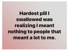 a black and white photo with the words hardest pill i swallowed was realizing i meant nothing to people that meant a lot to me