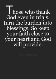 a quote that says those who thank god even in trials, turn the burden into blessings so keep your faith close to your heart and god will provide