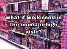 a store filled with lots of toys and dolls on display next to the words, what if we kissed in the monster high aisle?