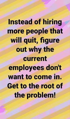 a quote that reads instead of hiring more people that will quitt, figure out why the current employees don't want to come in get to the root