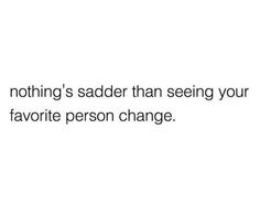 a white background with the words nothing's sadder than seeing your favorite person change